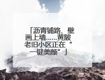 沥青铺路、壁画上墙……黄陂老旧小区正在“一键美颜”