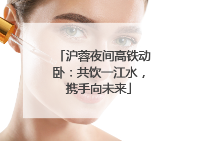 沪蓉夜间高铁动卧：共饮一江水，携手向未来