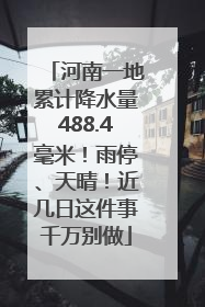 河南一地累计降水量488.4毫米！雨停、天晴！近几日这件事千万别做