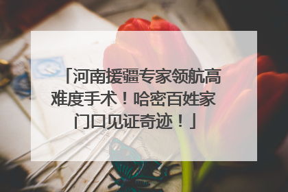 河南援疆专家领航高难度手术！哈密百姓家门口见证奇迹！