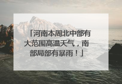 河南本周北中部有大范围高温天气，南部局部有暴雨！