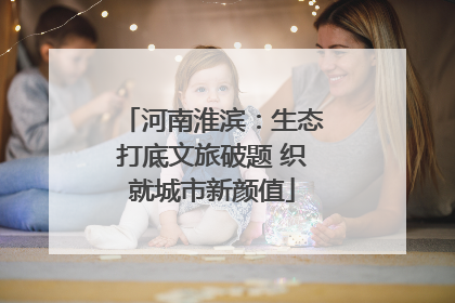 河南淮滨：生态打底文旅破题 织就城市新颜值