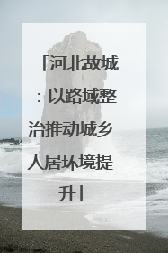 河北故城：以路域整治推动城乡人居环境提升