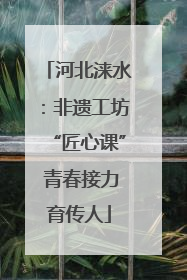 河北涞水：非遗工坊“匠心课” 青春接力育传人