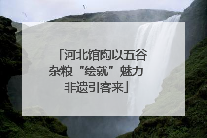 河北馆陶以五谷杂粮“绘就”魅力非遗引客来