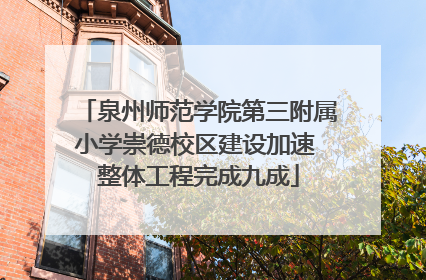 泉州师范学院第三附属小学崇德校区建设加速 整体工程完成九成