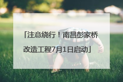 注意绕行！南昌彭家桥改造工程7月1日启动