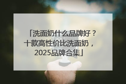 洗面奶什么品牌好？十款高性价比洗面奶，2025品牌合集