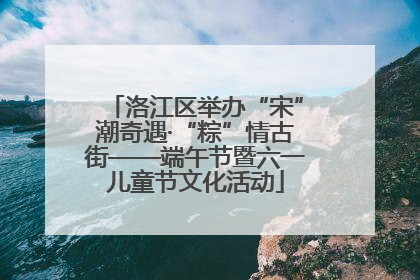洛江区举办“宋”潮奇遇·“粽”情古街——端午节暨六一儿童节文化活动