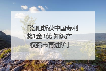 洛阳斩获中国专利奖1金3优 知识产权强市再进阶