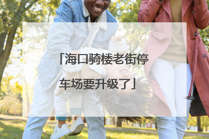 海口骑楼老街停车场要升级了