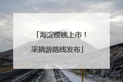 海淀樱桃上市！采摘游路线发布