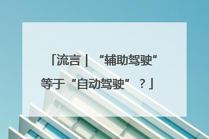 流言｜“辅助驾驶”等于“自动驾驶”？