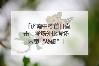 济南中考首日直击：考场外比考场内更“热闹”