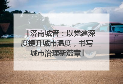 济南城管：以党建深度提升城市温度，书写城市治理新篇章