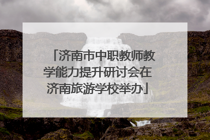 济南市中职教师教学能力提升研讨会在济南旅游学校举办