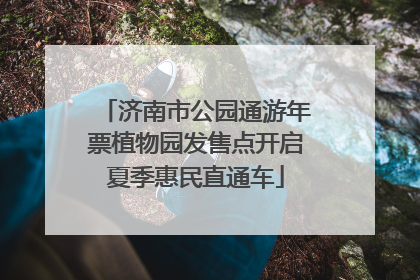 济南市公园通游年票植物园发售点开启夏季惠民直通车