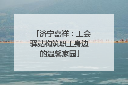 济宁嘉祥：工会驿站构筑职工身边的温馨家园