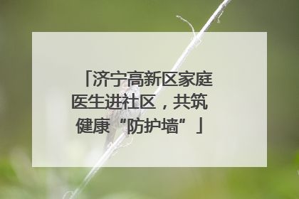 济宁高新区家庭医生进社区，共筑健康“防护墙”