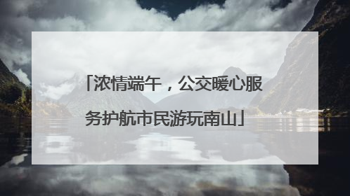 浓情端午，公交暖心服务护航市民游玩南山