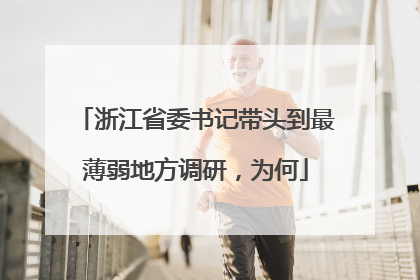 浙江省委书记带头到最薄弱地方调研，为何