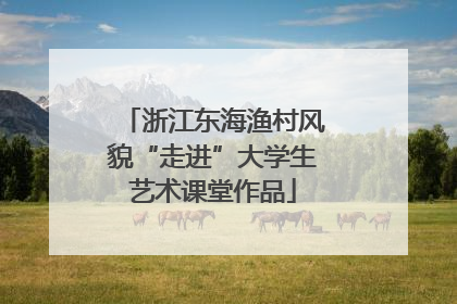 浙江东海渔村风貌“走进”大学生艺术课堂作品