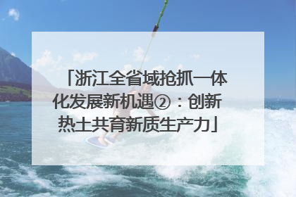 浙江全省域抢抓一体化发展新机遇②：创新热土共育新质生产力