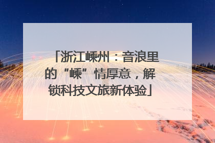 浙江嵊州：音浪里的“嵊”情厚意，解锁科技文旅新体验