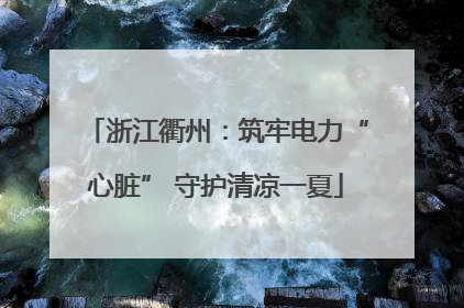 浙江衢州：筑牢电力“心脏” 守护清凉一夏