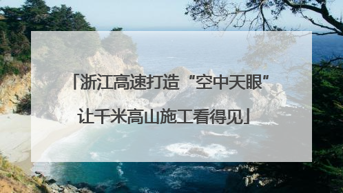 浙江高速打造“空中天眼” 让千米高山施工看得见