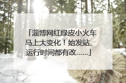 淄博网红绿皮小火车马上大变化！始发站、运行时间都有改……