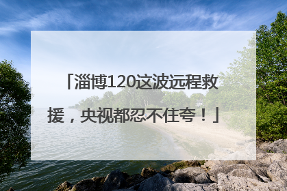 淄博120这波远程救援，央视都忍不住夸！