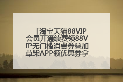 淘宝天猫88VIP会员开通续费领88VIP无门槛消费券叠加草柴APP领优惠券拿购物返利更省钱
