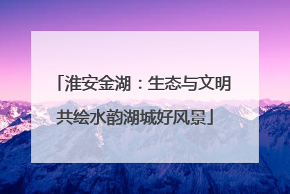 淮安金湖：生态与文明共绘水韵湖城好风景