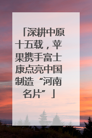 深耕中原十五载，苹果携手富士康点亮中国制造“河南名片”