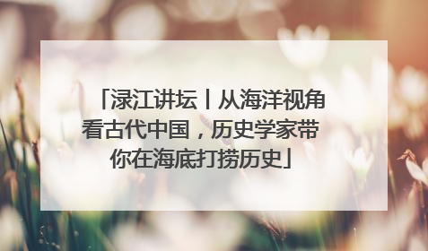 渌江讲坛丨从海洋视角看古代中国，历史学家带你在海底打捞历史
