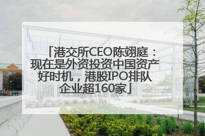 港交所CEO陈翊庭：现在是外资投资中国资产好时机，港股IPO排队企业超160家