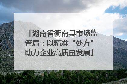湖南省衡南县市场监管局：以精准“处方”助力企业高质量发展
