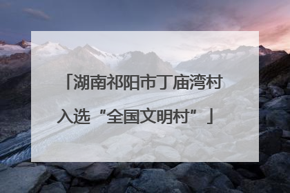 湖南祁阳市丁庙湾村入选“全国文明村”
