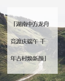 湖南中方龙舟竞渡庆端午 千年古村焕新颜