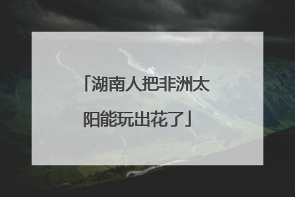 湖南人把非洲太阳能玩出花了