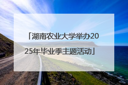 湖南农业大学举办2025年毕业季主题活动