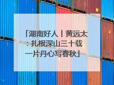 湖南好人丨黄远太：扎根深山三十载 一片丹心写春秋