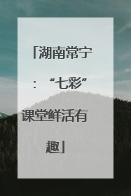 湖南常宁：“七彩”课堂鲜活有趣
