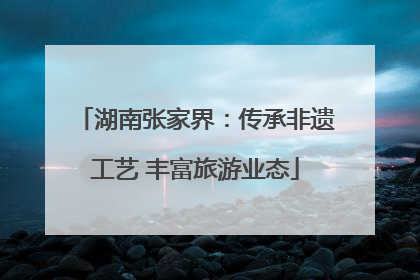 湖南张家界：传承非遗工艺 丰富旅游业态