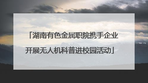 湖南有色金属职院携手企业开展无人机科普进校园活动