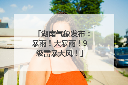 湖南气象发布：暴雨！大暴雨！9级雷暴大风！