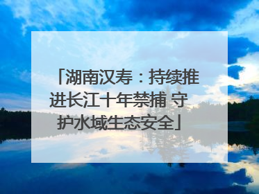 湖南汉寿：持续推进长江十年禁捕 守护水域生态安全
