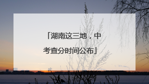湖南这三地，中考查分时间公布