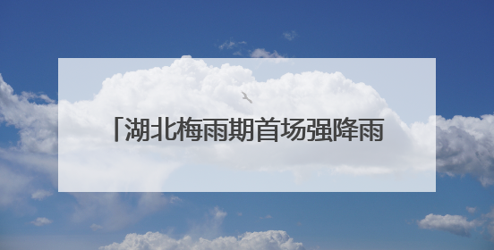 湖北梅雨期首场强降雨来袭 恩施宜昌等多地有大到暴雨局地大暴雨